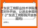 广东农工商职业技术学院是否对外开放，让进去参观吗？(广东农工商职院开放参观吗)