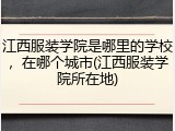 江西服装学院是哪里的学校，在哪个城市(江西服装学院所在地)