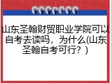 山东圣翰财贸职业学院可以自考去读吗，为什么(山东圣翰自考可行？)