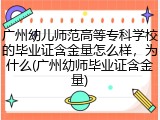广州幼儿师范高等专科学校的毕业证含金量怎么样，为什么(广州幼师毕业证含金量)
