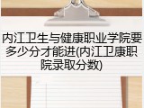 内江卫生与健康职业学院要多少分才能进(内江卫康职院录取分数)