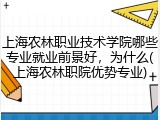 上海农林职业技术学院哪些专业就业前景好，为什么(上海农林职院优势专业)
