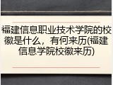 福建信息职业技术学院的校徽是什么，有何来历(福建信息学院校徽来历)