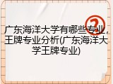 广东海洋大学有哪些专业，王牌专业分析(广东海洋大学王牌专业)
