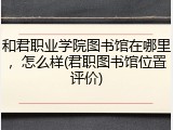 和君职业学院图书馆在哪里，怎么样(君职图书馆位置评价)