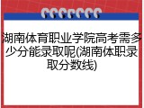 湖南体育职业学院高考需多少分能录取呢(湖南体职录取分数线)