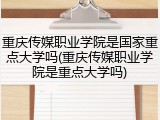 重庆传媒职业学院是国家重点大学吗(重庆传媒职业学院是重点大学吗)