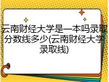 云南财经大学是一本吗录取分数线多少(云南财经大学录取线)