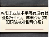 咸阳职业技术学院有没有就业指导中心，详细介绍(咸阳职院就业指导介绍)