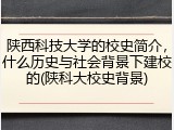陕西科技大学的校史简介，什么历史与社会背景下建校的(陕科大校史背景)