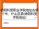 德阳科贸职业学院地址在哪个市，什么区县(德阳科贸学院地址)