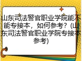 山东司法警官职业学院能不能专接本，如何参考？(山东司法警官职业学院专接本参考)