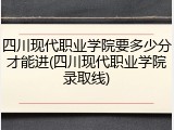 四川现代职业学院要多少分才能进(四川现代职业学院录取线)
