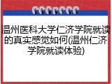 温州医科大学仁济学院就读的真实感觉如何(温州仁济学院就读体验)
