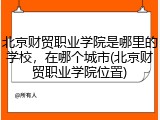 北京财贸职业学院是哪里的学校，在哪个城市(北京财贸职业学院位置)