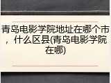 青岛电影学院地址在哪个市，什么区县(青岛电影学院在哪)