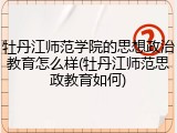 牡丹江师范学院的思想政治教育怎么样(牡丹江师范思政教育如何)