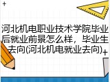 河北机电职业技术学院毕业后就业前景怎么样，毕业生去向(河北机电就业去向)