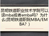 昆明铁道职业技术学院可以读mba或者emba吗？为什么(昆明铁道职院MBA/EMBA？)