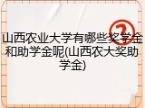 山西农业大学有哪些奖学金和助学金呢(山西农大奖助学金)