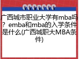 广西城市职业大学有mba吗？emba和mba的入学条件是什么(广西城职大MBA条件)