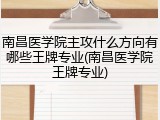 南昌医学院主攻什么方向有哪些王牌专业(南昌医学院王牌专业)