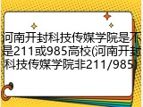 河南开封科技传媒学院是不是211或985高校(河南开封科技传媒学院非211/985)