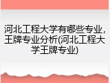 河北工程大学有哪些专业，王牌专业分析(河北工程大学王牌专业)