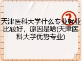 天津医科大学什么专业就业比较好，原因是啥(天津医科大学优势专业)