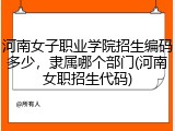 河南女子职业学院招生编码多少，隶属哪个部门(河南女职招生代码)