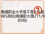 南通职业大学是不是211或985高校(南通职大属211/985吗)