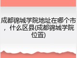 成都锦城学院地址在哪个市，什么区县(成都锦城学院位置)