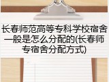 长春师范高等专科学校宿舍一般是怎么分配的(长春师专宿舍分配方式)