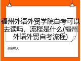 福州外语外贸学院自考可以去读吗，流程是什么(福州外语外贸自考流程)