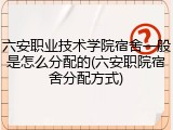 六安职业技术学院宿舍一般是怎么分配的(六安职院宿舍分配方式)