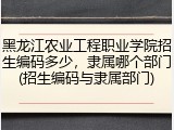 黑龙江农业工程职业学院招生编码多少，隶属哪个部门(招生编码与隶属部门)