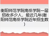 衡阳师范学院南岳学院一届招收多少人，最近几年(衡阳师范南岳学院近年招生数)