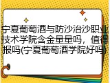 宁夏葡萄酒与防沙治沙职业技术学院含金量量吗，值得报吗(宁夏葡萄酒学院好吗)