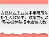 安徽林业职业技术学院每年招生人数多少，政策变动如何(安徽林院招生政策人数)