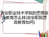 吉安职业技术学院的思想政治教育怎么样(吉安职院思政教育如何)