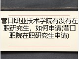 营口职业技术学院有没有在职研究生，如何申请(营口职院在职研究生申请)