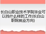 长白山职业技术学院毕业可以找什么样的工作(长白山职院就业方向)