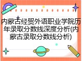 内蒙古经贸外语职业学院历年录取分数线深度分析(内蒙古录取分数线分析)