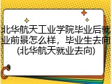 北华航天工业学院毕业后就业前景怎么样，毕业生去向(北华航天就业去向)