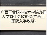 广西工业职业技术学院办理入学有什么攻略没(广西工职院入学攻略)