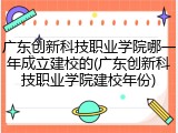 广东创新科技职业学院哪一年成立建校的(广东创新科技职业学院建校年份)