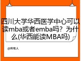 四川大学华西医学中心可以读mba或者emba吗？为什么(华西能读MBA吗)