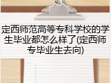 定西师范高等专科学校的学生毕业都怎么样了(定西师专毕业生去向)