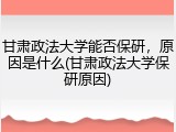 甘肃政法大学能否保研，原因是什么(甘肃政法大学保研原因)