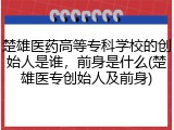 楚雄医药高等专科学校的创始人是谁，前身是什么(楚雄医专创始人及前身)